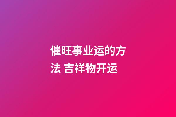 催旺事业运的方法 吉祥物开运